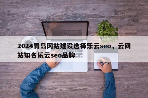 2024青岛网站建设选择乐云seo，云网站知名乐云seo品牌