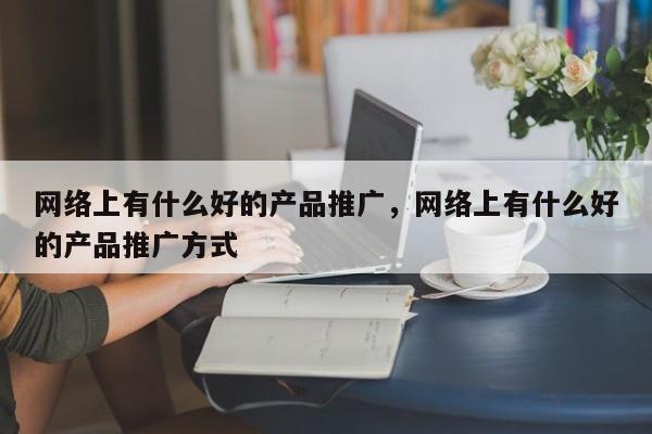 网络上有什么好的产品推广，网络上有什么好的产品推广方式