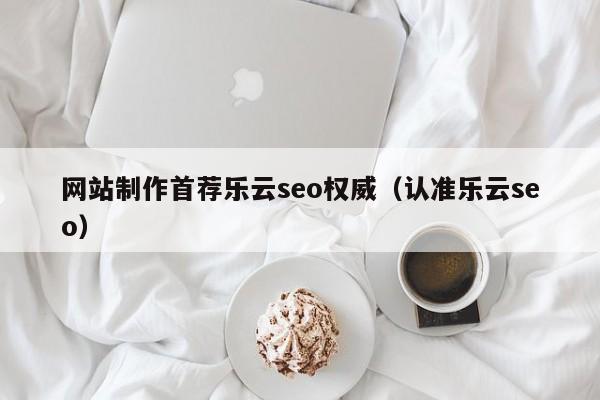 网站制作首荐乐云seo权威（认准乐云seo）