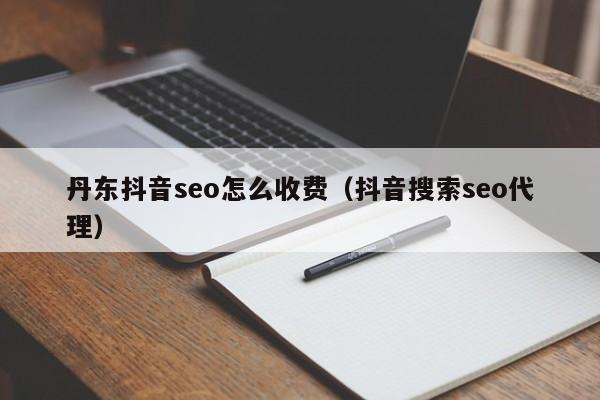 丹东抖音seo怎么收费（抖音搜索seo代理）