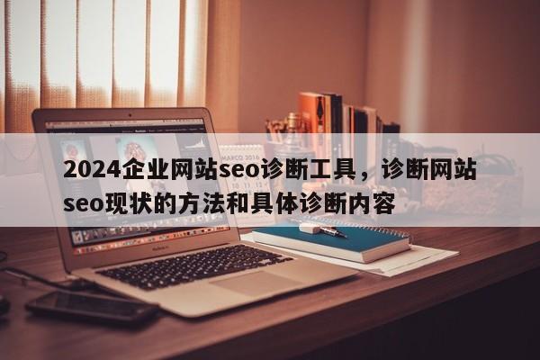 2024企业网站seo诊断工具，诊断网站seo现状的方法和具体诊断内容