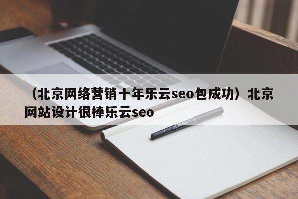 （北京网络营销十年乐云seo包成功）北京网站设计很棒乐云seo