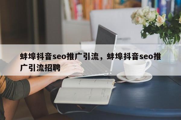 蚌埠抖音seo推广引流，蚌埠抖音seo推广引流招聘