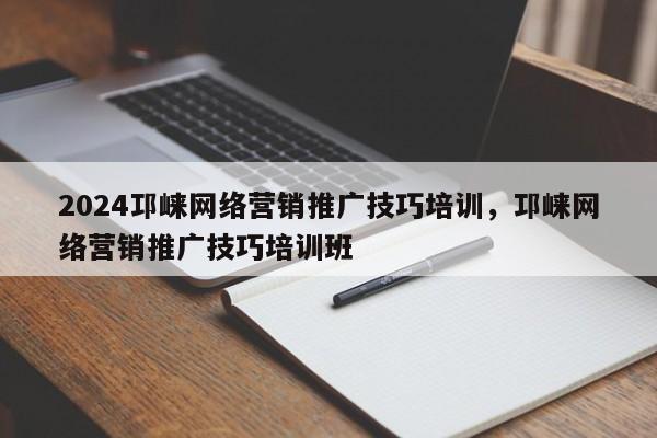 2024邛崃网络营销推广技巧培训，邛崃网络营销推广技巧培训班