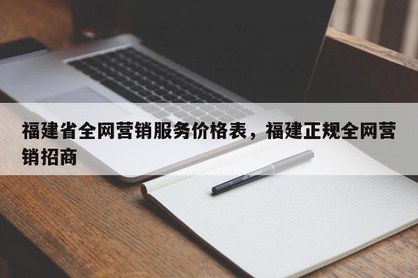 福建省全网营销服务价格表，福建正规全网营销招商