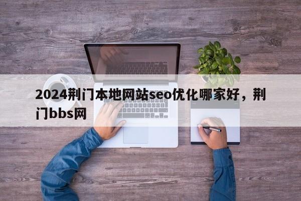 2024荆门本地网站seo优化哪家好，荆门bbs网