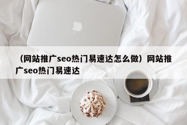 （网站推广seo热门易速达怎么做）网站推广seo热门易速达