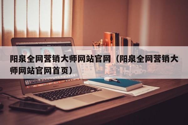 阳泉全网营销大师网站官网（阳泉全网营销大师网站官网首页）