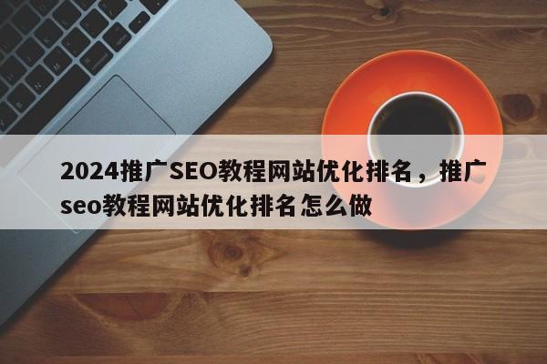 2024推广SEO教程网站优化排名，推广seo教程网站优化排名怎么做