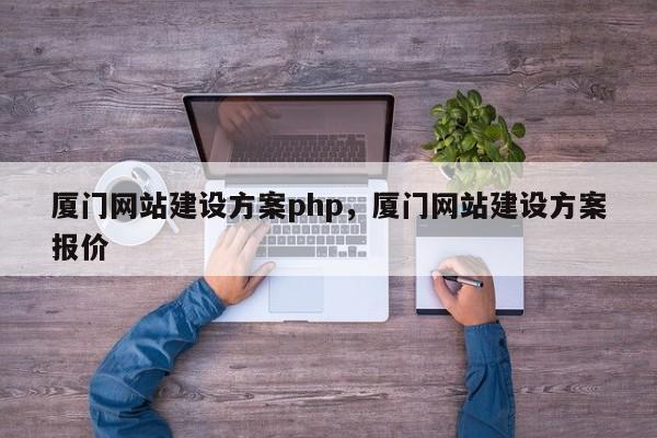 厦门网站建设方案php，厦门网站建设方案报价