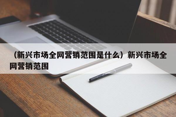 （新兴市场全网营销范围是什么）新兴市场全网营销范围