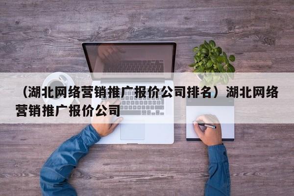 （湖北网络营销推广报价公司排名）湖北网络营销推广报价公司