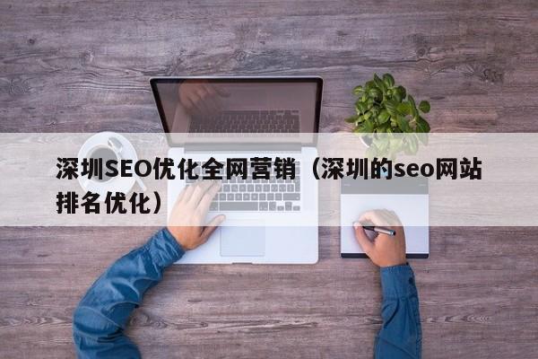 深圳SEO优化全网营销（深圳的seo网站排名优化）