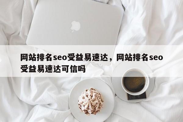 网站排名seo受益易速达，网站排名seo受益易速达可信吗