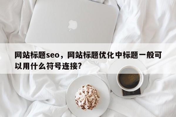 网站标题seo，网站标题优化中标题一般可以用什么符号连接?