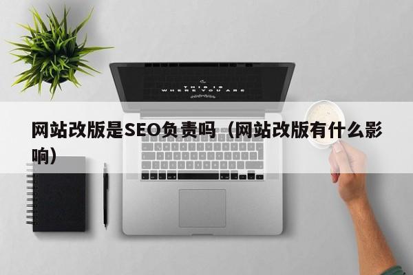 网站改版是SEO负责吗（网站改版有什么影响）