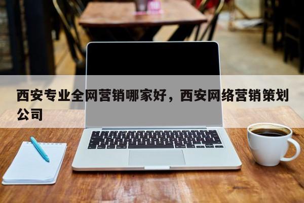 西安专业全网营销哪家好，西安网络营销策划公司