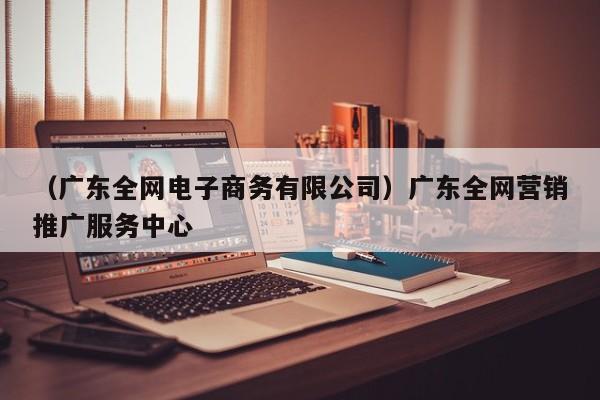 （广东全网电子商务有限公司）广东全网营销推广服务中心