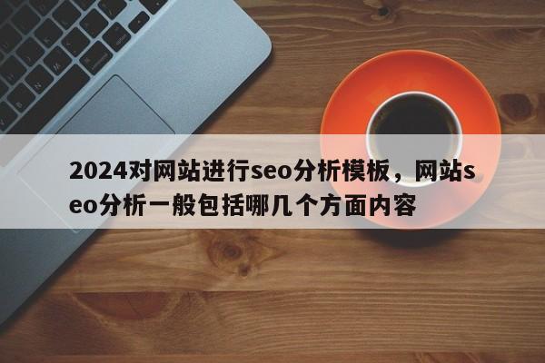 2024对网站进行seo分析模板，网站seo分析一般包括哪几个方面内容