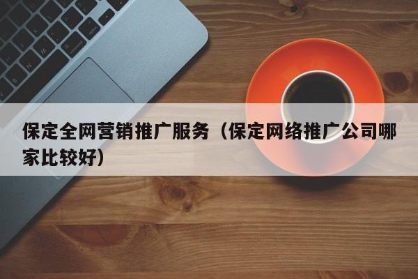 保定全网营销推广服务（保定网络推广公司哪家比较好）