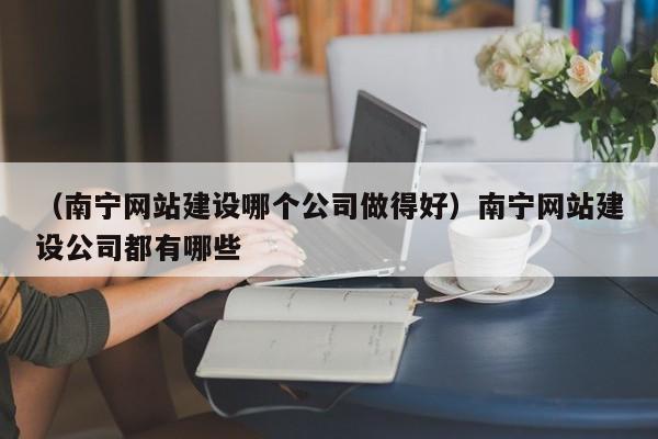 （南宁网站建设哪个公司做得好）南宁网站建设公司都有哪些