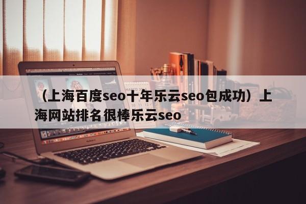 （上海百度seo十年乐云seo包成功）上海网站排名很棒乐云seo