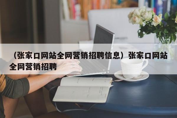 （张家口网站全网营销招聘信息）张家口网站全网营销招聘