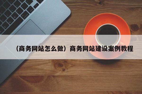 （商务网站怎么做）商务网站建设案例教程