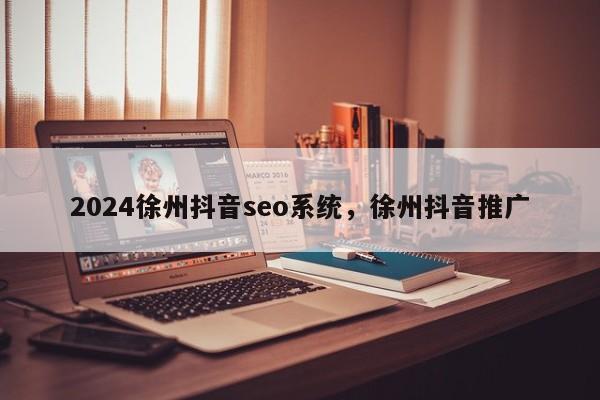 2024徐州抖音seo系统，徐州抖音推广