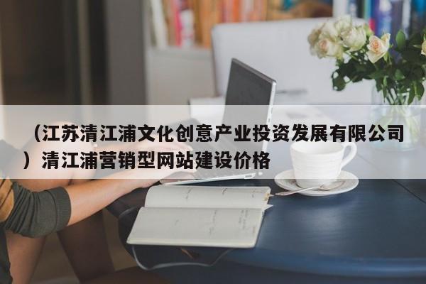 （江苏清江浦文化创意产业投资发展有限公司）清江浦营销型网站建设价格