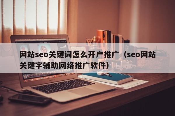 网站seo关键词怎么开户推广（seo网站关键字辅助网络推广软件）