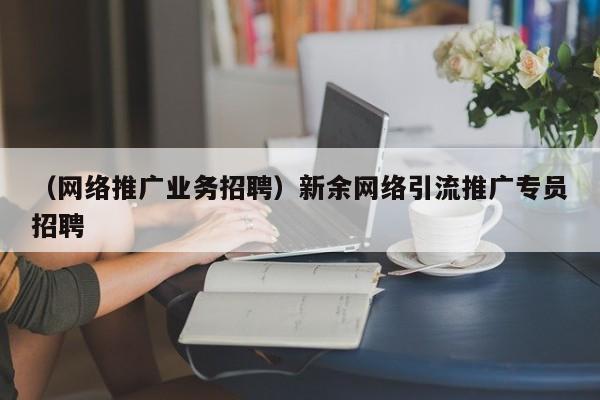 （网络推广业务招聘）新余网络引流推广专员招聘