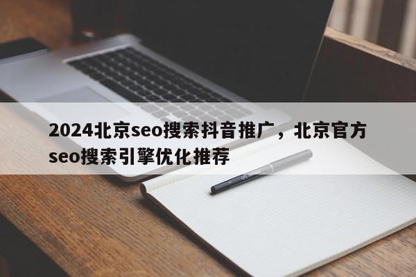 2024北京seo搜索抖音推广，北京官方seo搜索引擎优化推荐