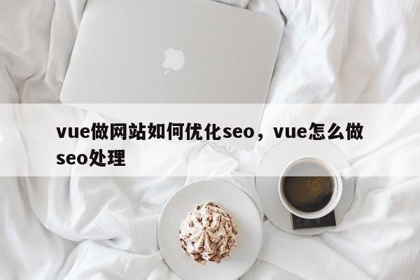 vue做网站如何优化seo，vue怎么做seo处理