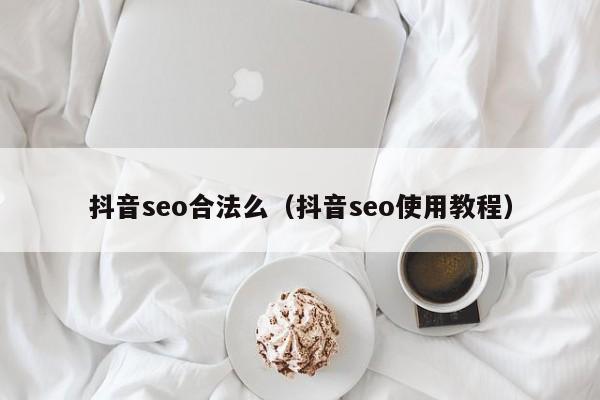 抖音seo合法么（抖音seo使用教程）