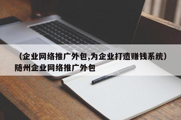 （企业网络推广外包,为企业打造赚钱系统）随州企业网络推广外包