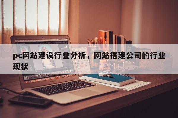 pc网站建设行业分析，网站搭建公司的行业现状