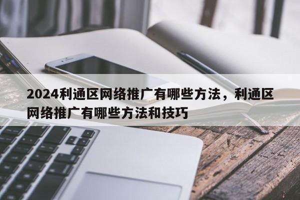 2024利通区网络推广有哪些方法，利通区网络推广有哪些方法和技巧