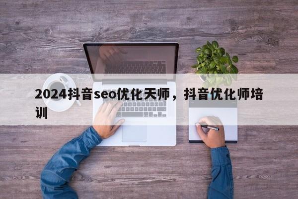 2024抖音seo优化天师，抖音优化师培训