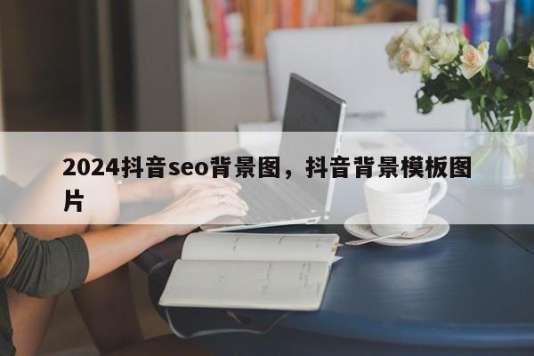 2024抖音seo背景图，抖音背景模板图片