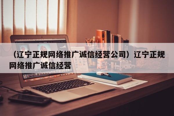 （辽宁正规网络推广诚信经营公司）辽宁正规网络推广诚信经营