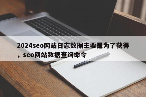 2024seo网站日志数据主要是为了获得，seo网站数据查询命令