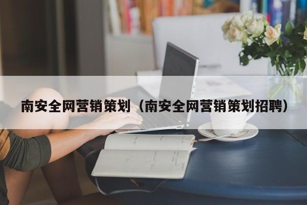 南安全网营销策划（南安全网营销策划招聘）