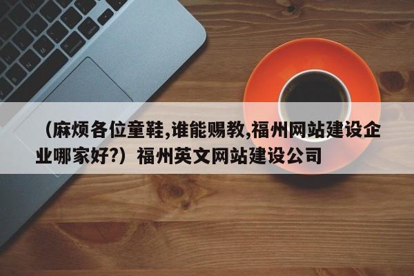 （麻烦各位童鞋,谁能赐教,福州网站建设企业哪家好?）福州英文网站建设公司