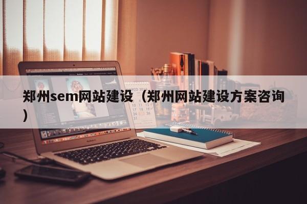 郑州sem网站建设（郑州网站建设方案咨询）