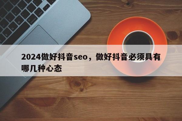 2024做好抖音seo，做好抖音必须具有哪几种心态