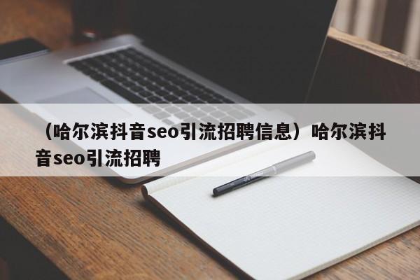 （哈尔滨抖音seo引流招聘信息）哈尔滨抖音seo引流招聘