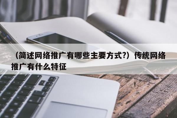 （简述网络推广有哪些主要方式?）传统网络推广有什么特征