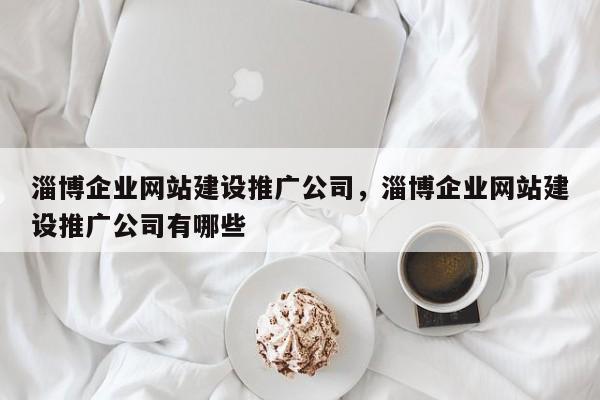 淄博企业网站建设推广公司，淄博企业网站建设推广公司有哪些