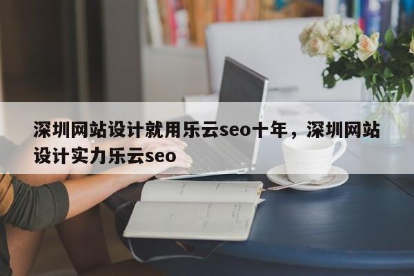 深圳网站设计就用乐云seo十年，深圳网站设计实力乐云seo